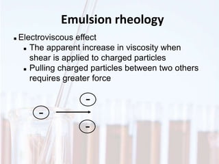Emulsion rheology
 Electroviscous effect
 The apparent increase in viscosity when
shear is applied to charged particles
 Pulling charged particles between two others
requires greater force
-
-
-
 