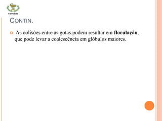 CONTIN.
 As colisões entre as gotas podem resultar em floculação,
que pode levar a coalescência em glóbulos maiores.
 