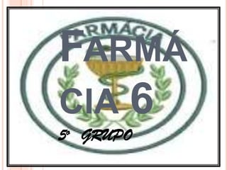 FARMÁ
CIA 6
5o GRUPO
 