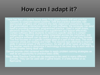 How can I adapt it?  <ul><li>There has been a definite move away from paper-based drill and practice systems to computer-b...