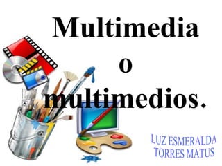 Multimedia  o  multimedios.   LUZ ESMERALDA  TORRES MATUS  