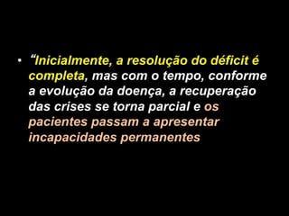 • “Inicialmente, a resolução do déficit é
completa, mas com o tempo, conforme
a evolução da doença, a recuperação
das crises se torna parcial e os
pacientes passam a apresentar
incapacidades permanentes	
  
 