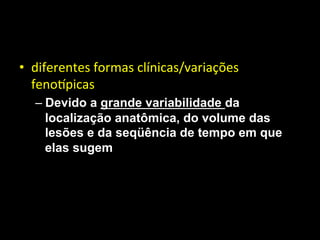 • diferentes	
  formas	
  clínicas/variações	
  
fenoMpicas	
  	
  
– Devido a grande variabilidade da
localização anatômica, do volume das
lesões e da seqüência de tempo em que
elas sugem	
  
 
