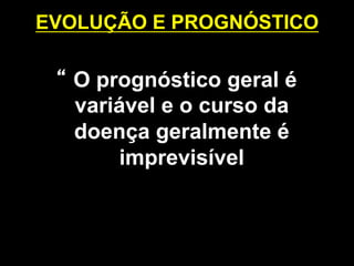 EVOLUÇÃO E PROGNÓSTICO
	
  
“ O prognóstico geral é
variável e o curso da
doença geralmente é
imprevisível	
  
 