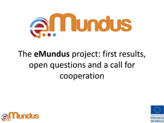 The eMundus project: first results,
open questions and a call for
cooperation
 