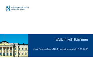 EMU:n kehittäminen
Niina Pautola-Mol VNK/EU-asioiden osasto 3.10.2016
 