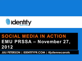 SOCIAL MEDIA IN ACTION
EMU PRSSA – November 27,
2012
JULI PETERSON | IDENTITYPR.COM | @juliennecarrots
 