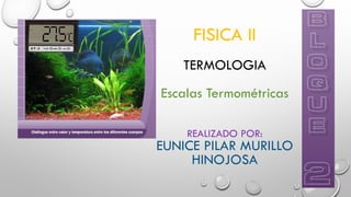 FISICA II
TERMOLOGIA
Escalas Termométricas
REALIZADO POR:
EUNICE PILAR MURILLO
HINOJOSA
 