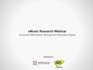 eMusic Research Webinar
Consumer Motivations: Moving from Physical to Digital




                      PRESENTED BY




                              ADAM KLEIN, EMUSIC CEO & PRESIDENT, WITH JAMES FARRELLY, AIM HOST
                                                                              FEBRUARY 2012 • 1
 