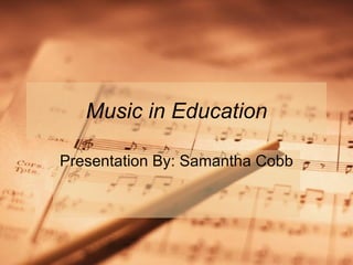 Music in Education Presentation By: Samantha Cobb 