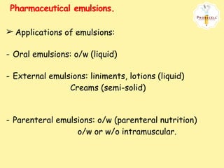 Pharmaceutical emulsions.
➢ Applications of emulsions:
- Oral emulsions: o/w (liquid)
- External emulsions: liniments, lotions (liquid)
Creams (semi-solid)
- Parenteral emulsions: o/w (parenteral nutrition)
o/w or w/o intramuscular.
 