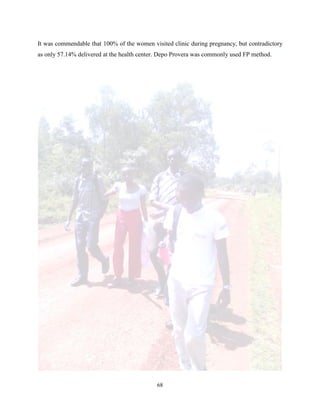 68
It was commendable that 100% of the women visited clinic during pregnancy, but contradictory
as only 57.14% delivered at the health center. Depo Provera was commonly used FP method.
 