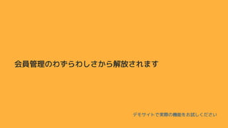 会員管理のわずらわしさから解放されます
デモサイトで実際の機能をお試しください
 