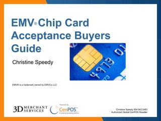 Christine Speedy 954.942.0483
Authorized Global CenPOS Reseller
EMV® Chip Card
Acceptance Buyers
Guide
EMV® is a trademark owned by EMVCo LLC
Christine Speedy
 