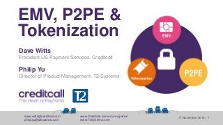 dave.witts@creditcall.com www.Creditcall.com/emv-migration
philipyu@t2systems.com www.T2Systems.com
17 November 2015 | 1
Dave Witts
President US Payment Services, Creditcall
Philip Yu
Director of Product Management, T2 Systems
EMV, P2PE &
Tokenization
 
