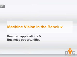 Machine Vision in the Benelux Realized applications &  Business opportunities 