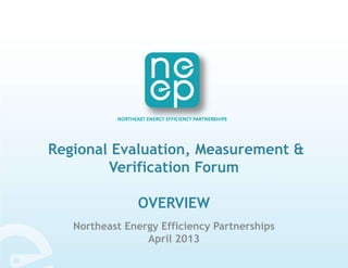 Regional Evaluation, Measurement &
Verification Forum
OVERVIEW
Northeast Energy Efficiency Partnerships
April 2013
 