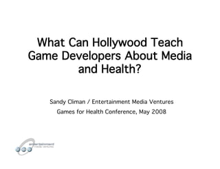 What Can Hollywood Teach
Game Developers About Media
       and Health?

   Sandy Climan / Entertainment Media Ventures
     Games for Health Conference, May 2008