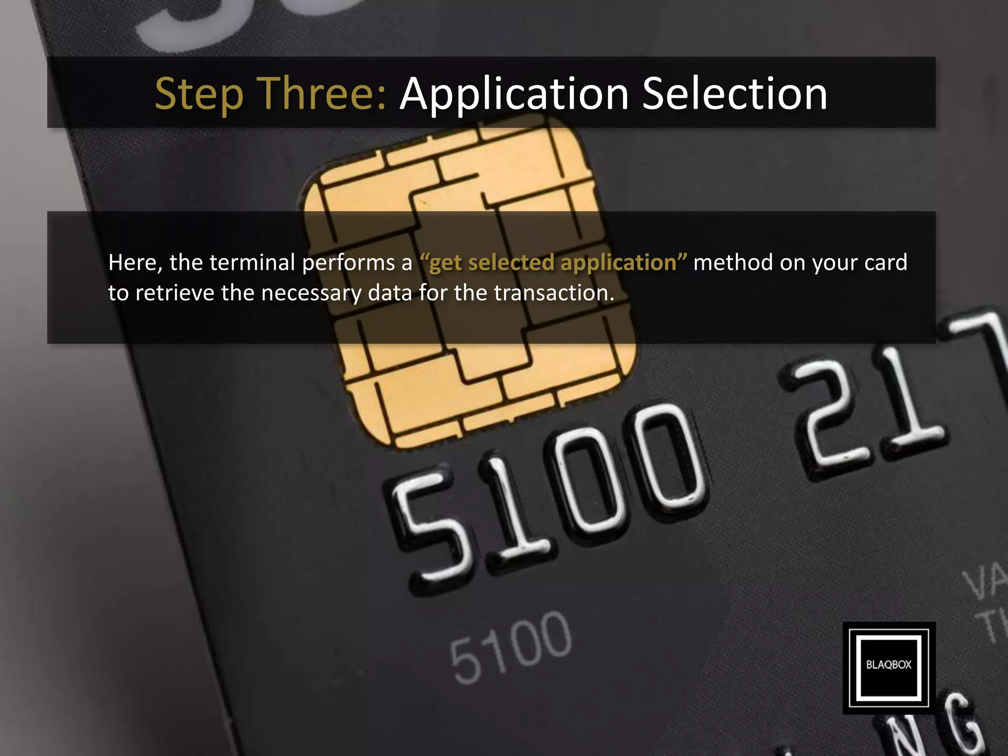Step Three: Application Selection
Here, the terminal performs a “get selected application” method on your card
to retrieve the necessary data for the transaction.
 