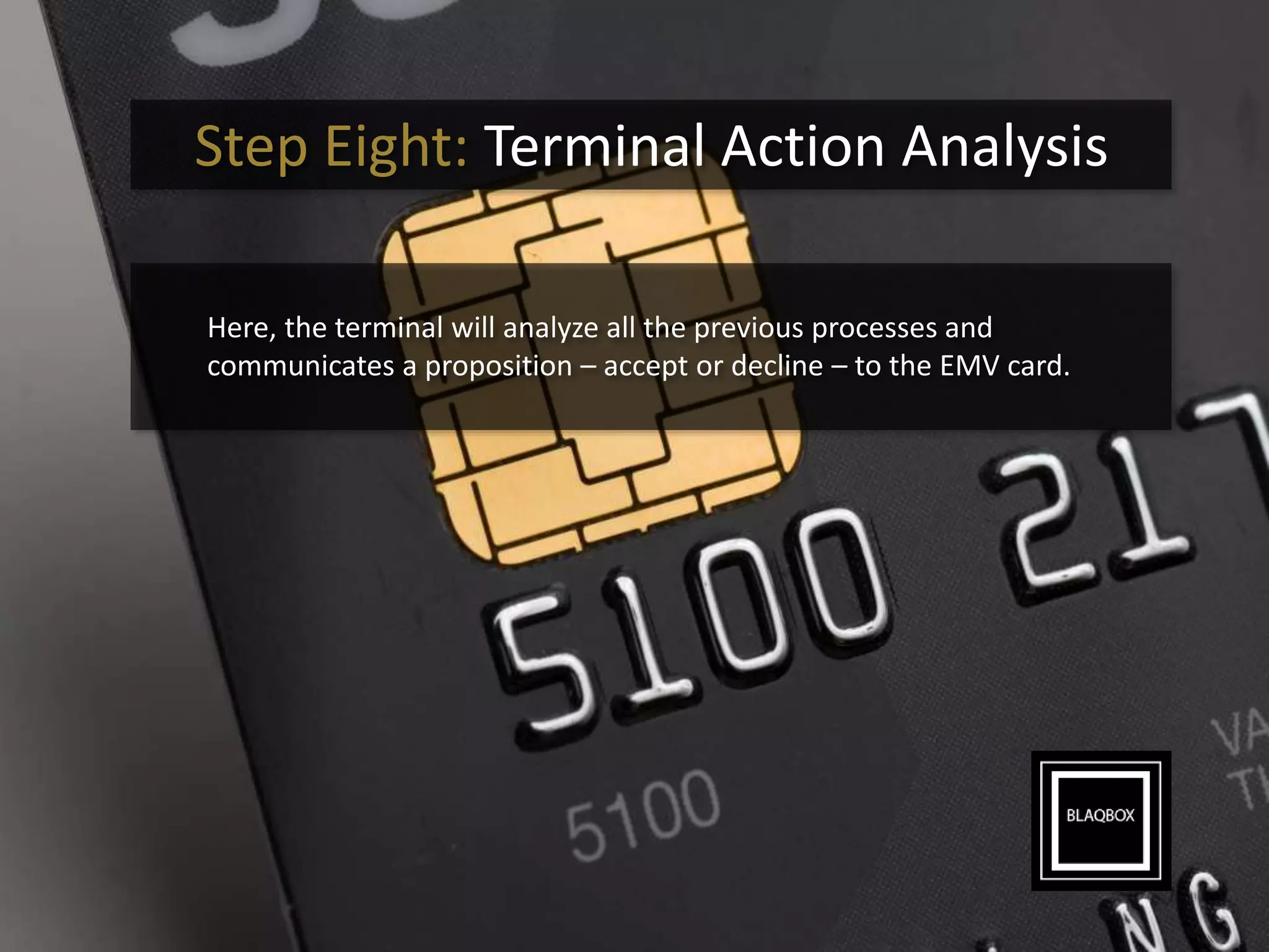 Step Eight: Terminal Action Analysis
Here, the terminal will analyze all the previous processes and
communicates a proposition – accept or decline – to the EMV card.
 