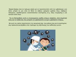 Μερικά βρέφη είναι σε πρόωρη ηλικία για να προστατευτούν από τον εμβολιασμό, ενώ
άλλοι μπορεί να μην είναι σε θέση να λάβουν ορισμένα εμβόλια λόγω σοβαρών
αλλεργιών, εξασθενημένου ανοσοποιητικού συστήματος (π.χ. λόγω λευχαιμίας) ή για
κάποιον άλλο λόγο.
Για να διατηρηθούν αυτές οι συγκεκριμένες ομάδες ατόμων ασφαλείς, είναι σημαντικό
εσείς και τα παιδιά σας που μπορείτε να εμβολιαστείτε να έχετε εμβολιαστεί πλήρως.
Με αυτό τον τρόπο προστατεύετε την οικογένειά σας, τους φίλους σας και τα αγαπημένα
σας πρόσωπα και βοηθάτε στην πρόληψη της εξάπλωσης των ασθενειών αυτών.
 
