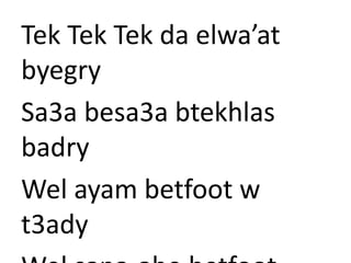 Tek Tek Tek da elwa’at 
byegry 
Sa3a besa3a btekhlas 
badry 
Wel ayam betfoot w 
t3ady 
Wel sana-ahe betfoot 
 