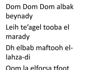 Dom Dom Dom albak 
beynady 
Leih te’agel tooba el 
marady 
Dh elbab maftooh el-lahza- 
di 
Oom la elforsa tfoot 
 