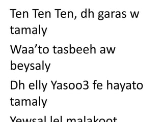 Ten Ten Ten, dh garas w 
tamaly 
Waa’to tasbeeh aw 
beysaly 
Dh elly Yasoo3 fe hayato 
tamaly 
Yewsal lel malakoot 
 