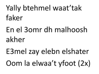 Yally btehmel waat’tak 
faker 
En el 3omr dh malhoosh 
akher 
E3mel zay elebn elshater 
Oom la elwaa’t yfoot (2x) 

