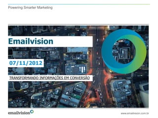 Powering Smarter Marketing




Emailvision

07/11/2012

TRANSFORMANDO INFORMAÇÕES EM CONVERSÃO




                                         www.emailvision.com.br
 