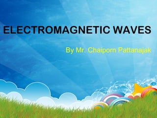 ELECTROMAGNETIC WAVES
By Mr. Chaiporn Pattanajak
 