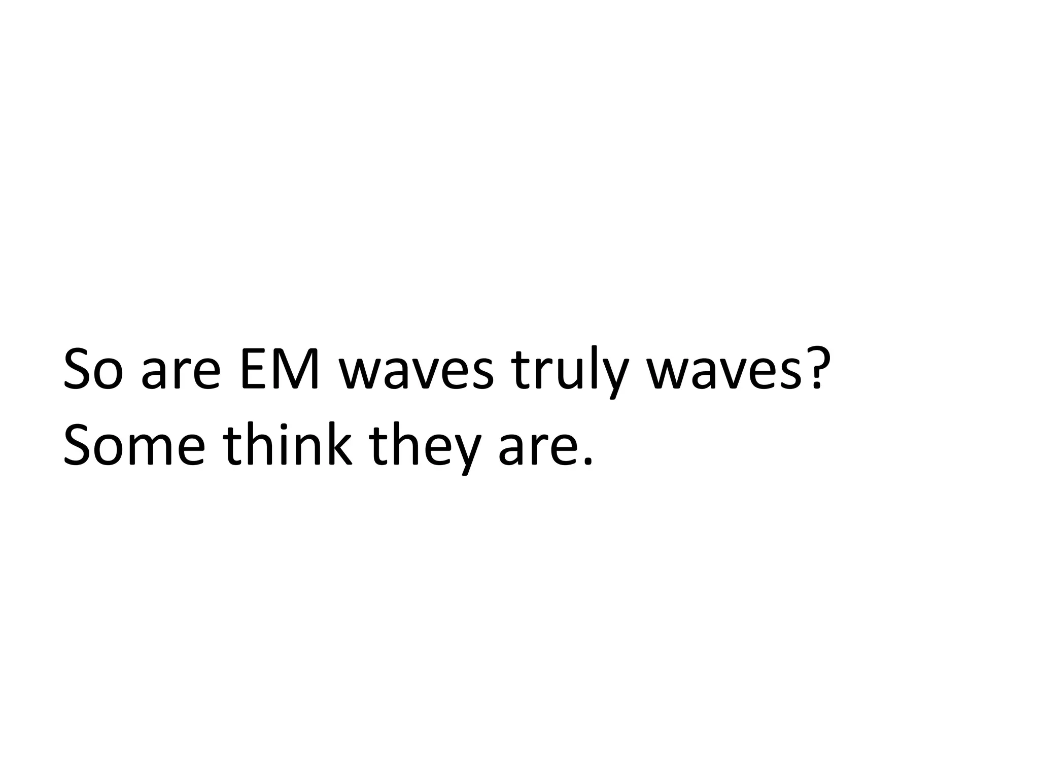 So are EM waves truly waves?
Some think they are.