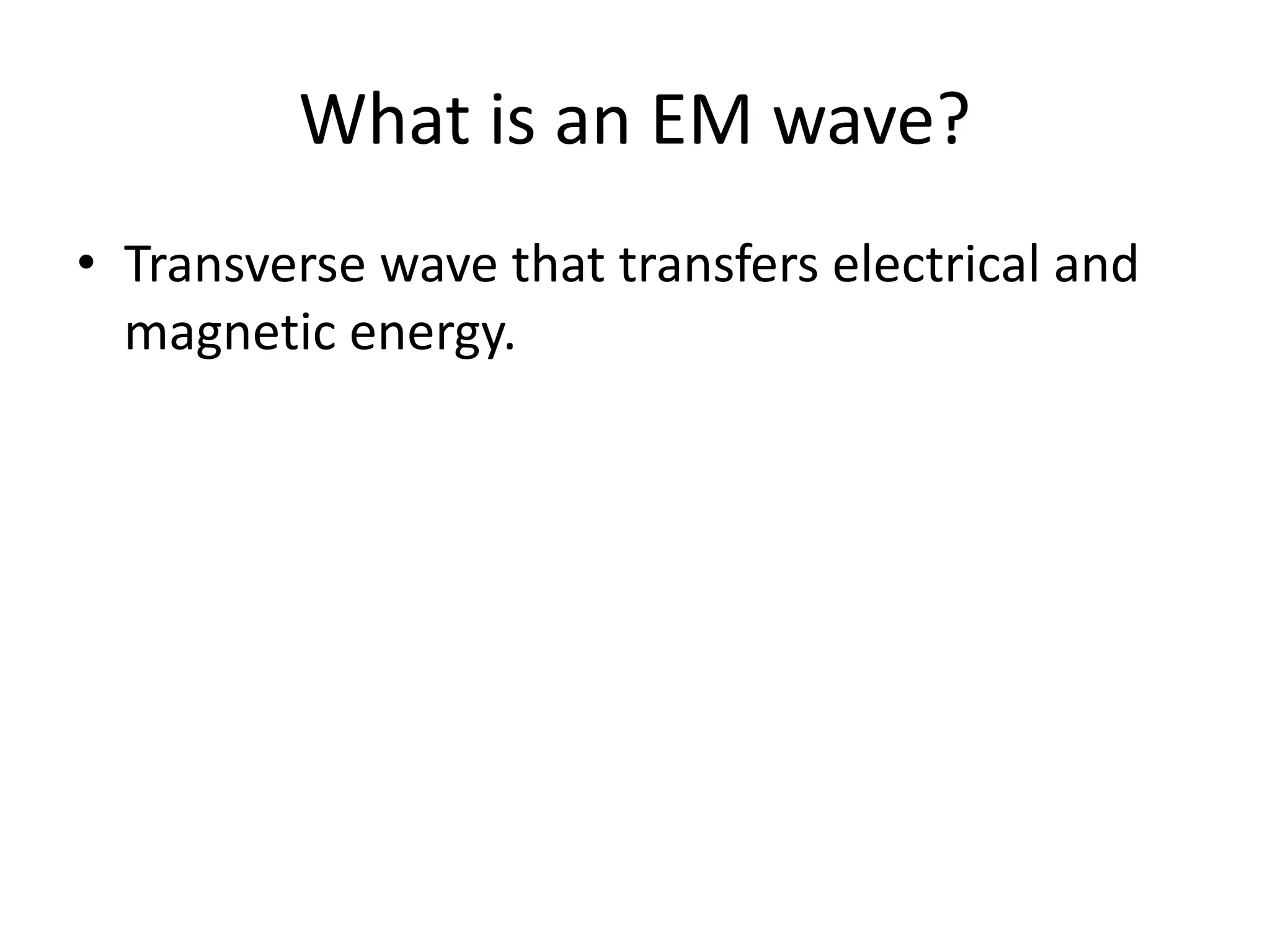What is an EM wave?
• Transverse wave that transfers electrical and
magnetic energy.