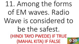 11. Among the forms
of EM waves. Radio
Wave is considered to
be the safest.
(HINDI TAYO PWEDE) IF TRUE
(MAHAL KITA) IF FALSE
 