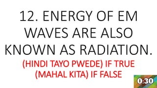 12. ENERGY OF EM
WAVES ARE ALSO
KNOWN AS RADIATION.
(HINDI TAYO PWEDE) IF TRUE
(MAHAL KITA) IF FALSE
 