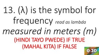 13. (λ) is the symbol for
frequency read as lambda
measured in meters (m)
(HINDI TAYO PWEDE) IF TRUE
(MAHAL KITA) IF FALSE
 