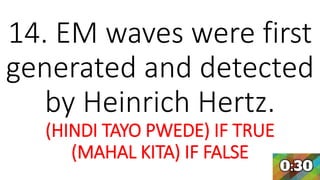 14. EM waves were first
generated and detected
by Heinrich Hertz.
(HINDI TAYO PWEDE) IF TRUE
(MAHAL KITA) IF FALSE
 