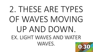 2. THESE ARE TYPES
OF WAVES MOVING
UP AND DOWN.
EX. LIGHT WAVES AND WATER
WAVES.
 
