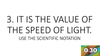 3. IT IS THE VALUE OF
THE SPEED OF LIGHT.
USE THE SCIENTIFIC NOTATION
 