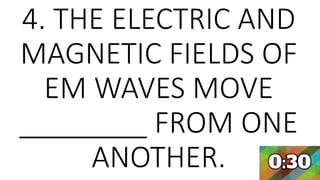 4. THE ELECTRIC AND
MAGNETIC FIELDS OF
EM WAVES MOVE
________ FROM ONE
ANOTHER.
 