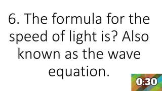 6. The formula for the
speed of light is? Also
known as the wave
equation.
 