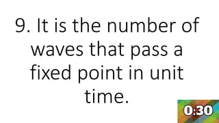 9. It is the number of
waves that pass a
fixed point in unit
time.
 