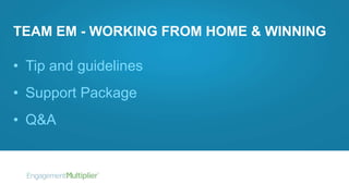 TEAM EM - WORKING FROM HOME & WINNING
• Tip and guidelines
• Support Package
• Q&A
 