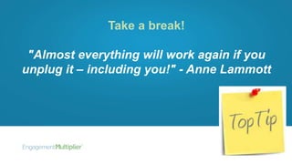 Take a break!
"Almost everything will work again if you
unplug it – including you!" - Anne Lammott
 