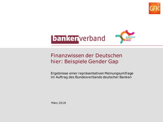 Finanzwissen der Deutschen
hier: Beispiele Gender Gap
März 2018
Ergebnisse einer repräsentativen Meinungsumfrage
im Auftrag des Bundesverbands deutscher Banken
 