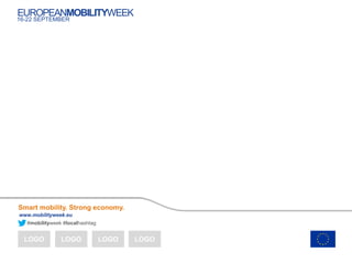 #mobilityweek #localhashtag
Smart mobility. Strong economy.
www.mobilityweek.eu
EUROPEANMOBILITYWEEK
16-22 SEPTEMBER
LOGO LOGO LOGO LOGO
 