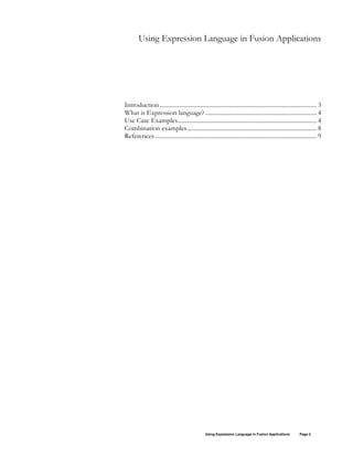 Using Expression Language in Fusion Applications Page 2
Using Expression Language in Fusion Applications
Introduction ....................................................................................................... 3
What is Expression language? ......................................................................... 4
Use Case Examples........................................................................................... 4
Combination examples..................................................................................... 8
References .......................................................................................................... 9
 
