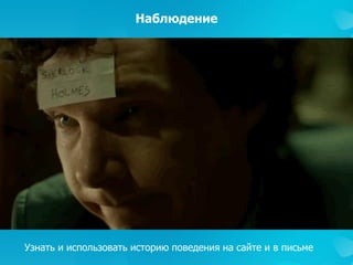 Наблюдение
Узнать и использовать историю поведения на сайте и в письме
 