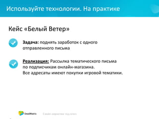 Используйте технологии. На практике
Кейс «Белый Ветер»
Задача: поднять заработок с одного
отправленного письма
Реализация: Рассылка тематического письма
по подписчикам онлайн-магазина.
Все адресаты имеют покупки игровой тематики.
 