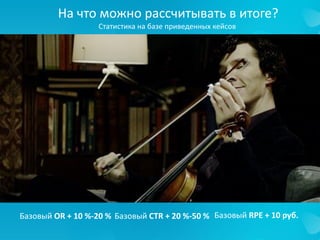 На что можно рассчитывать в итоге?
Статистика на базе приведенных кейсов
Базовый OR + 10 %-20 % Базовый CTR + 20 %-50 % Базовый RPE + 10 руб.
 